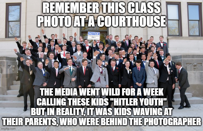 Class accused of nazi salute fake news | REMEMBER THIS CLASS PHOTO AT A COURTHOUSE THE MEDIA WENT WILD FOR A WEEK CALLING THESE KIDS "HITLER YOUTH"
BUT IN REALITY, IT WAS KIDS WAVIN | image tagged in class accused of nazi salute fake news | made w/ Imgflip meme maker