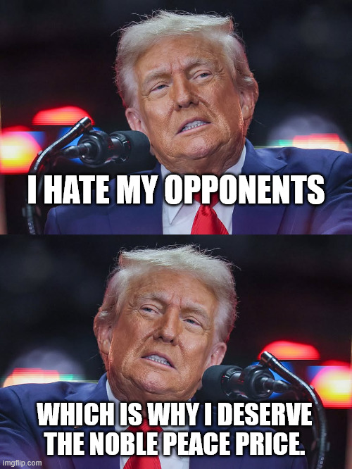 and he's still got your vote, right, maga? | I HATE MY OPPONENTS; WHICH IS WHY I DESERVE THE NOBLE PEACE PRICE. | image tagged in donald trump,kirk,nobel prize | made w/ Imgflip meme maker