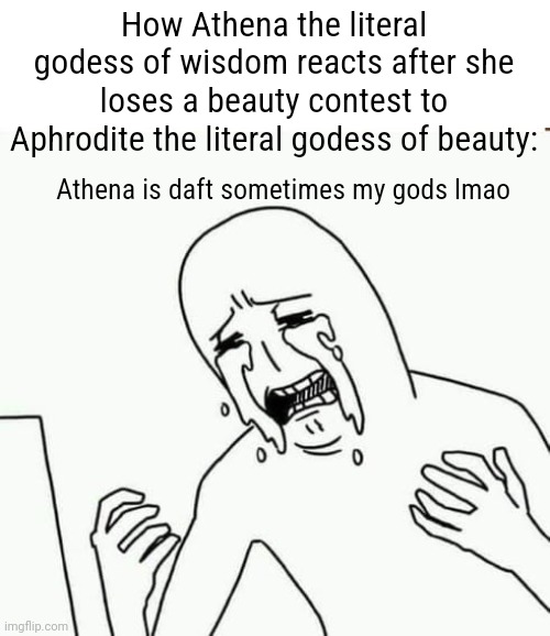 The godesses of Olympus held a beauty contest as if Aphrodite wasn't going g to win easily lmaooooooo | How Athena the literal godess of wisdom reacts after she loses a beauty contest to Aphrodite the literal godess of beauty:; Athena is daft sometimes my gods lmao | image tagged in suffering | made w/ Imgflip meme maker