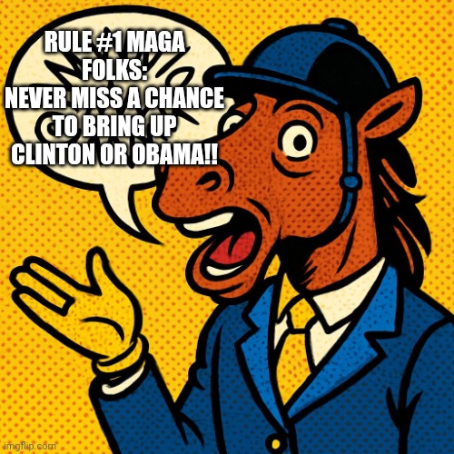 Horseman rambling about nonsense | RULE #1 MAGA FOLKS:
NEVER MISS A CHANCE TO BRING UP CLINTON OR OBAMA!! | image tagged in horseman rambling about nonsense | made w/ Imgflip meme maker