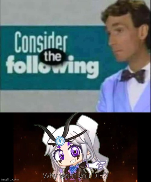 Consider the Following: Why won't you DIE?! | image tagged in consider the following | made w/ Imgflip meme maker