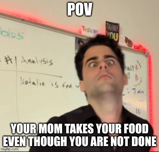 mom taking your food | POV; YOUR MOM TAKES YOUR FOOD EVEN THOUGH YOU ARE NOT DONE | image tagged in memes | made w/ Imgflip meme maker