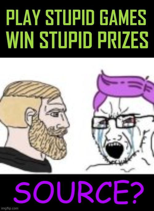 Progressives | SOURCE? | image tagged in play stupid games,leftists,democrats,fafo,liberalism,liberals | made w/ Imgflip meme maker