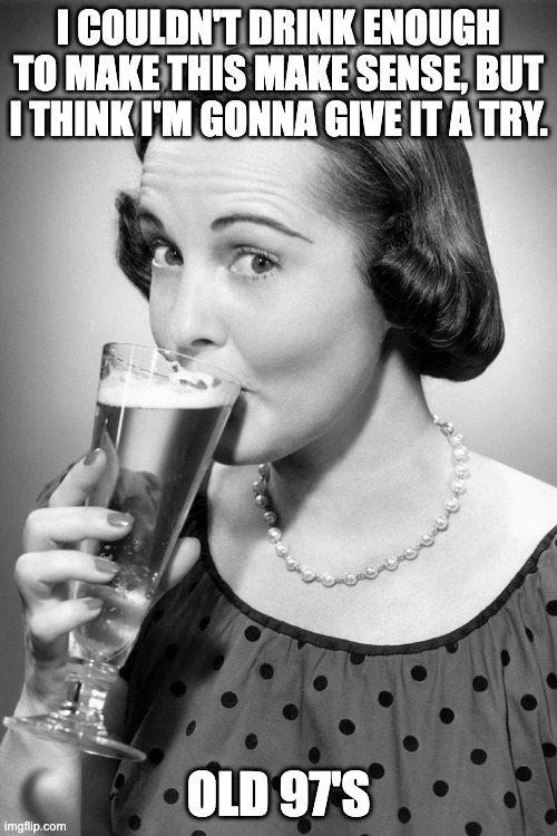jagged quote | I COULDN'T DRINK ENOUGH TO MAKE THIS MAKE SENSE, BUT I THINK I'M GONNA GIVE IT A TRY. OLD 97'S | image tagged in 1950s housewife | made w/ Imgflip meme maker
