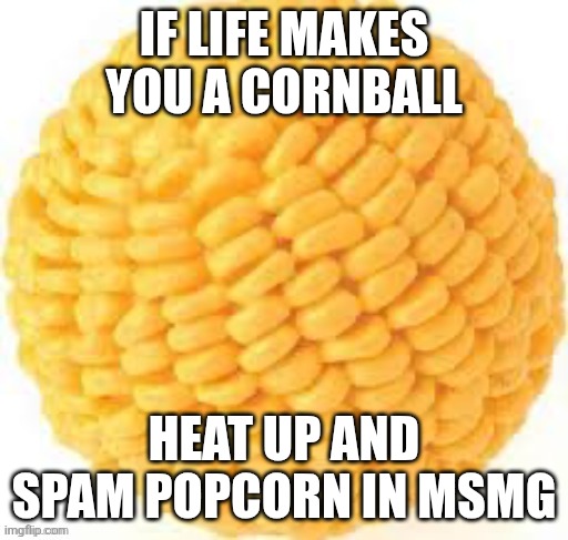 Cornball | IF LIFE MAKES YOU A CORNBALL; HEAT UP AND SPAM POPCORN IN MSMG | image tagged in cornball | made w/ Imgflip meme maker
