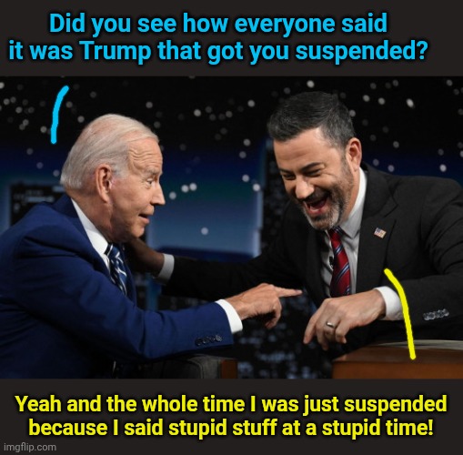 Joe Biden and Jimmy Kimmel | Did you see how everyone said it was Trump that got you suspended? Yeah and the whole time I was just suspended because I said stupid stuff at a stupid time! | image tagged in joe biden and jimmy kimmel | made w/ Imgflip meme maker