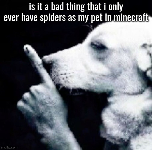 ​ | is it a bad thing that i only ever have spiders as my pet in minecraft | image tagged in shh dog | made w/ Imgflip meme maker