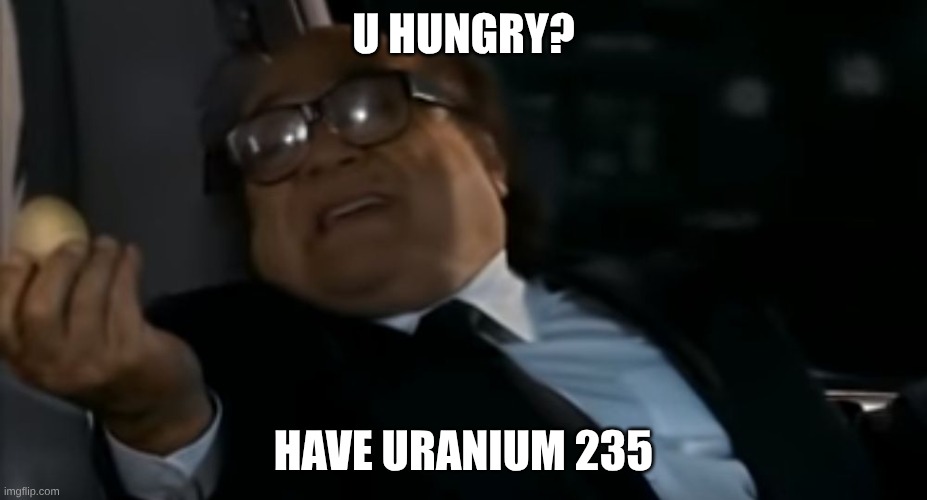 Can I Offer you an egg in these trying times | U HUNGRY? HAVE URANIUM 235 | image tagged in can i offer you an egg in these trying times | made w/ Imgflip meme maker
