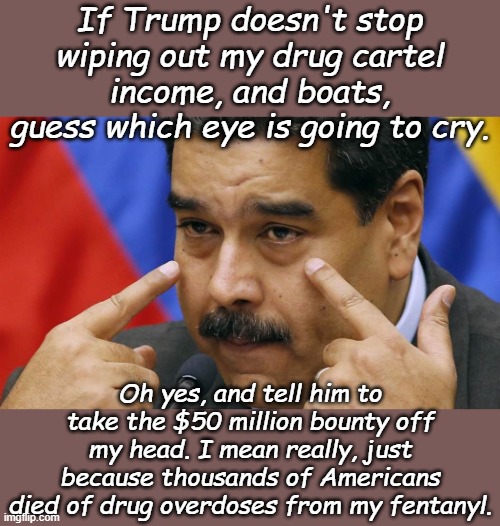 Venezuelan Nicolas Maduro is going to use another tactic to gain sympathy from the liberal press. | If Trump doesn't stop wiping out my drug cartel income, and boats, guess which eye is going to cry. Oh yes, and tell him to take the $50 million bounty off my head. I mean really, just because thousands of Americans died of drug overdoses from my fentanyl. | image tagged in nicolas maduro | made w/ Imgflip meme maker