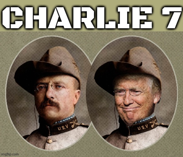 CHARLIE 7 | CHARLIE 7 | image tagged in theodore roosevelt,trump | made w/ Imgflip meme maker