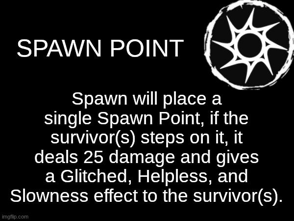 Here's Spawn's third ability | SPAWN POINT; Spawn will place a single Spawn Point, if the survivor(s) steps on it, it deals 25 damage and gives a Glitched, Helpless, and Slowness effect to the survivor(s). | image tagged in forsaken | made w/ Imgflip meme maker