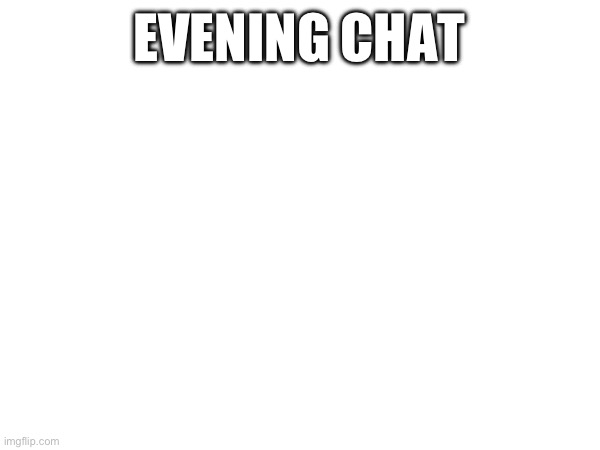 EVENING CHAT | made w/ Imgflip meme maker
