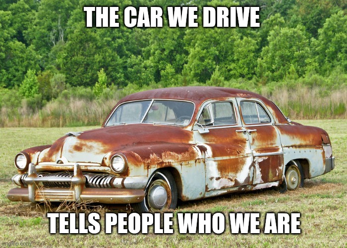 Type of car | THE CAR WE DRIVE; TELLS PEOPLE WHO WE ARE | image tagged in old car,funny memes | made w/ Imgflip meme maker