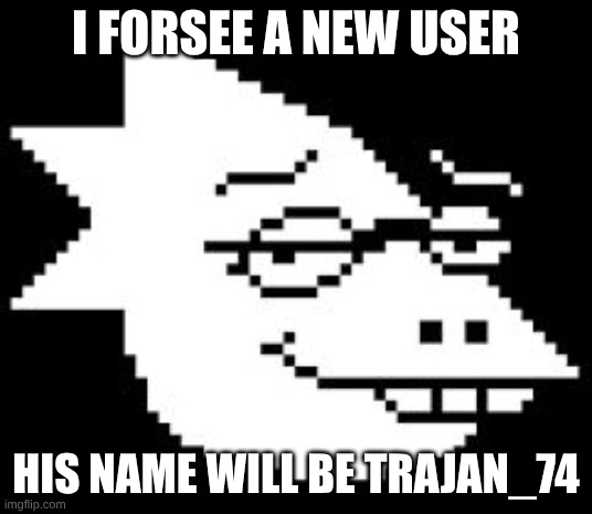 Alphys Smug Face | I FORSEE A NEW USER; HIS NAME WILL BE TRAJAN_74 | image tagged in alphys smug face | made w/ Imgflip meme maker