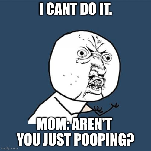 Y U No | I CANT DO IT. MOM: AREN'T  YOU JUST POOPING? | image tagged in memes,y u no | made w/ Imgflip meme maker
