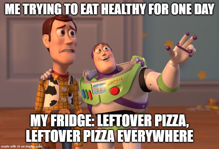 pizza | ME TRYING TO EAT HEALTHY FOR ONE DAY; MY FRIDGE: LEFTOVER PIZZA, LEFTOVER PIZZA EVERYWHERE | image tagged in memes,x x everywhere | made w/ Imgflip meme maker