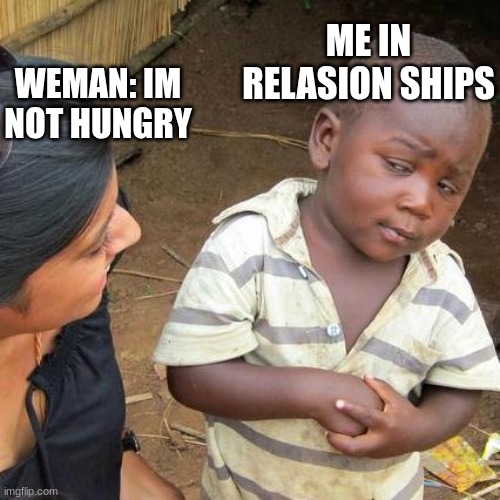 Third World Skeptical Kid Meme | WEMAN: IM NOT HUNGRY; ME IN RELASION SHIPS | image tagged in memes,third world skeptical kid | made w/ Imgflip meme maker
