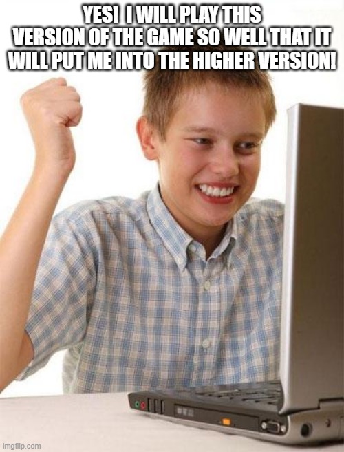 First Day On The Internet Kid Meme | YES!  I WILL PLAY THIS VERSION OF THE GAME SO WELL THAT IT WILL PUT ME INTO THE HIGHER VERSION! | image tagged in memes,first day on the internet kid | made w/ Imgflip meme maker