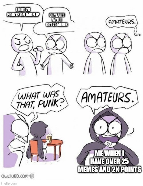 Amateurs | I GOT 2K POINTS ON IMGFLIP; OH YEAH!!! WELL I GOT 25 MEMES; ME WHEN I HAVE OVER 25 MEMES AND 2K POINTS | image tagged in amateurs | made w/ Imgflip meme maker