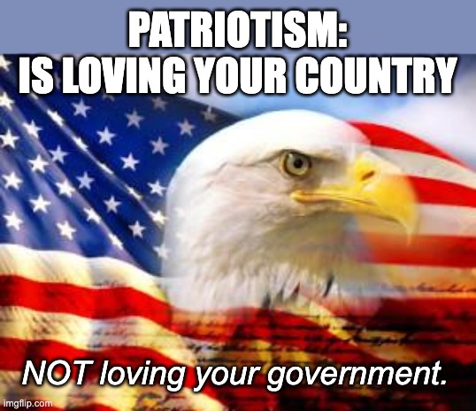 Never more true than from 2009-2016 and 2021-2024. We almost lost the USA. | PATRIOTISM:
IS LOVING YOUR COUNTRY; NOT loving your government. | image tagged in american flag,patriotism,love your country,do not love government | made w/ Imgflip meme maker