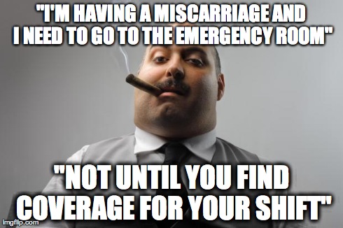 Scumbag Boss Meme | "I'M HAVING A MISCARRIAGE AND I NEED TO GO TO THE EMERGENCY ROOM" "NOT UNTIL YOU FIND COVERAGE FOR YOUR SHIFT" | image tagged in memes,scumbag boss,AdviceAnimals | made w/ Imgflip meme maker
