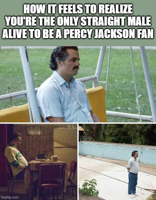 Sad Pablo Escobar Meme | HOW IT FEELS TO REALIZE YOU'RE THE ONLY STRAIGHT MALE ALIVE TO BE A PERCY JACKSON FAN | image tagged in memes,sad pablo escobar | made w/ Imgflip meme maker