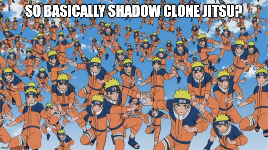 naruto kage bunshin no jutsu shadow clone | SO BASICALLY SHADOW CLONE JITSU? | image tagged in naruto kage bunshin no jutsu shadow clone | made w/ Imgflip meme maker