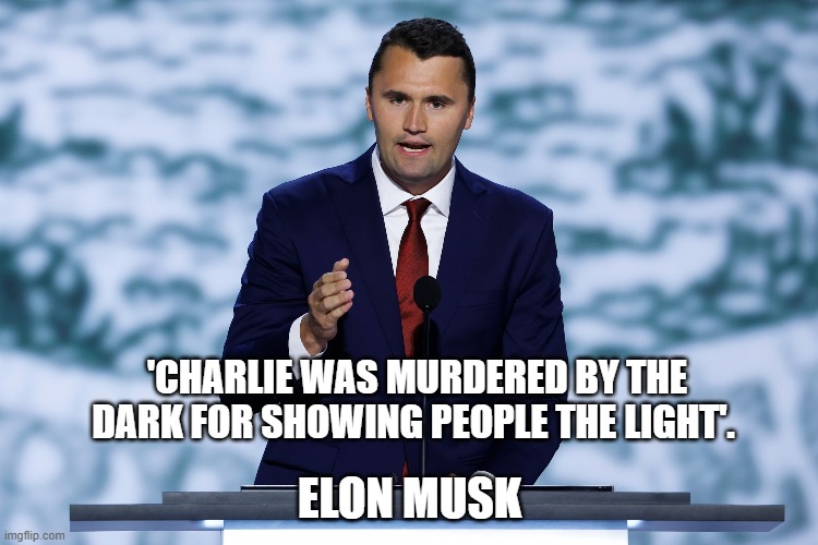 'Charlie was murdered by the Dark for showing people the Light'. Elon Musk. | 'CHARLIE WAS MURDERED BY THE DARK FOR SHOWING PEOPLE THE LIGHT'. ELON MUSK | image tagged in charlie kirk,elon musk | made w/ Imgflip meme maker
