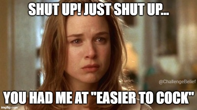 Easier to cock | SHUT UP! JUST SHUT UP... @ChallengeBelief; YOU HAD ME AT "EASIER TO COCK" | image tagged in jerry maguire you had me at hello | made w/ Imgflip meme maker