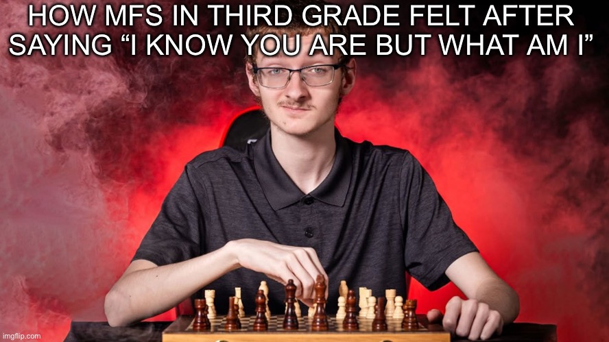 . | HOW MFS IN THIRD GRADE FELT AFTER SAYING “I KNOW YOU ARE BUT WHAT AM I” | made w/ Imgflip meme maker
