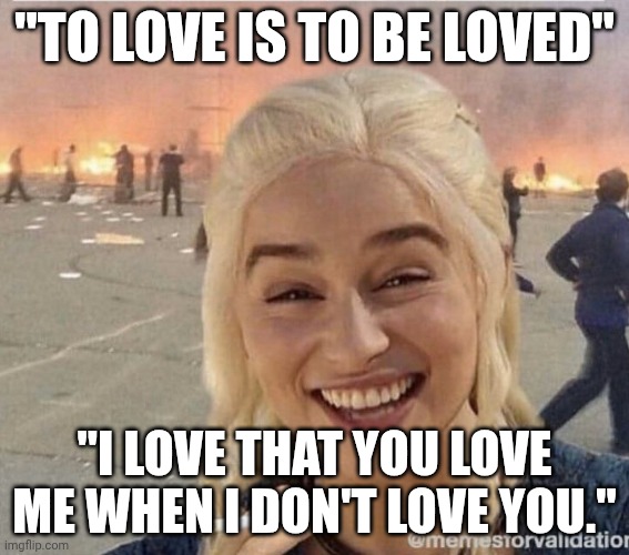 got be like: | "TO LOVE IS TO BE LOVED"; "I LOVE THAT YOU LOVE ME WHEN I DON'T LOVE YOU." | image tagged in daenerys smoke | made w/ Imgflip meme maker
