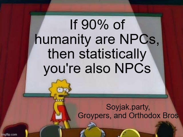 When the Chuds complain about other people being NPCs | If 90% of humanity are NPCs, then statistically you're also NPCs; Soyjak.party, Groypers, and Orthodox Bros | image tagged in lisa simpson's presentation | made w/ Imgflip meme maker