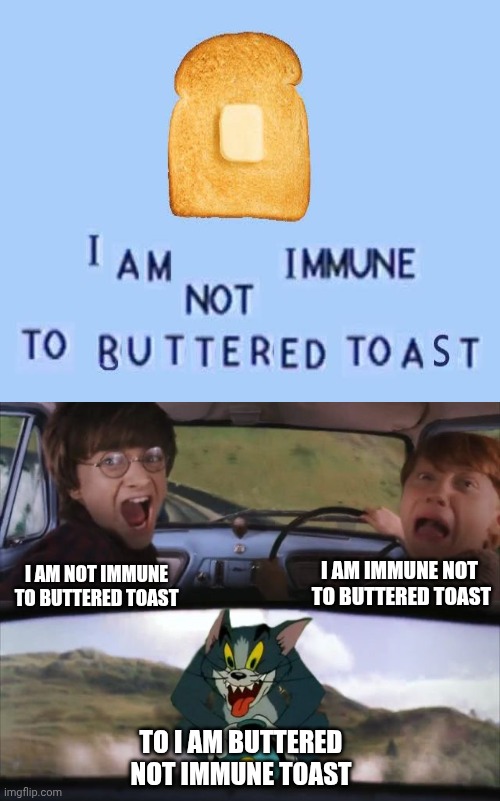 Buttered toast | I AM IMMUNE NOT 
TO BUTTERED TOAST; I AM NOT IMMUNE TO BUTTERED TOAST; TO I AM BUTTERED NOT IMMUNE TOAST | image tagged in tom chasing harry and ron weasly,don't dead open inside,funny,toast | made w/ Imgflip meme maker