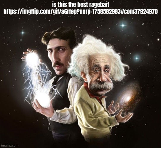 Nikola Tesla & Albert Einstein | is this the best ragebait
https://imgflip.com/gif/a6rfep?nerp=1758582983#com37924970 | image tagged in nikola tesla albert einstein | made w/ Imgflip meme maker