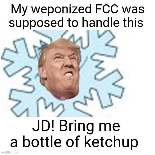 Blank Transparent Square Meme | My weponized FCC was supposed to handle this JD! Bring me a bottle of ketchup | image tagged in memes,blank transparent square | made w/ Imgflip meme maker