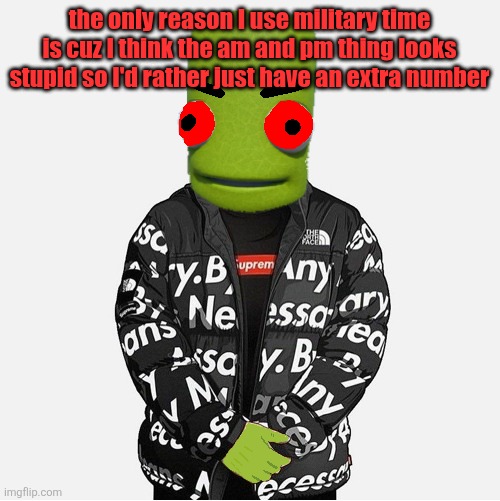 EVIL epilektoi drip | the only reason I use military time is cuz I think the am and pm thing looks stupid so I'd rather just have an extra number | image tagged in evil epilektoi drip | made w/ Imgflip meme maker