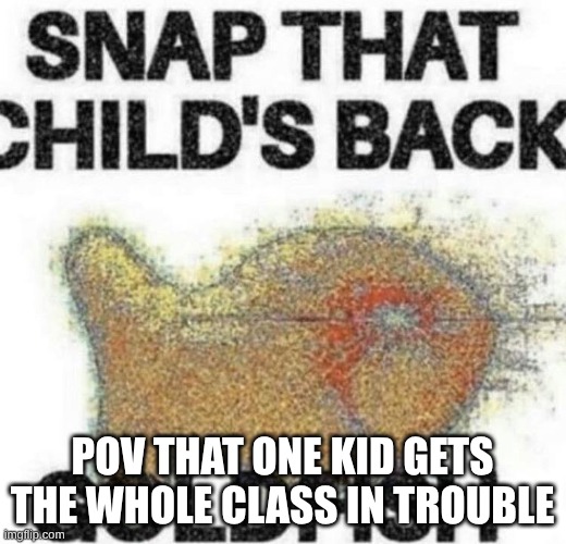 snap that childs back, GOLDFISH | POV THAT ONE KID GETS THE WHOLE CLASS IN TROUBLE | image tagged in snap that child's back | made w/ Imgflip meme maker