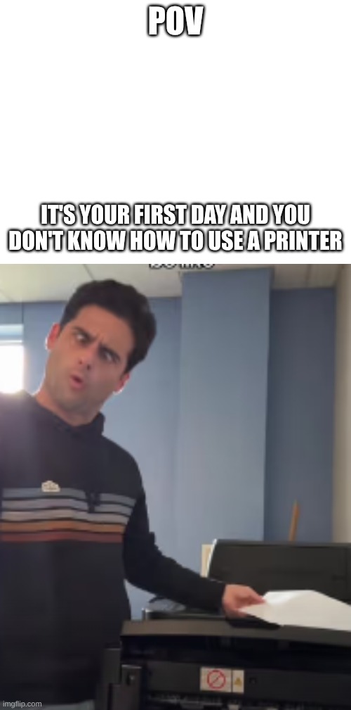 printer | POV; IT'S YOUR FIRST DAY AND YOU DON'T KNOW HOW TO USE A PRINTER | image tagged in memes | made w/ Imgflip meme maker