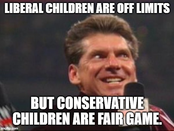 This is what Liberals think of you!! | LIBERAL CHILDREN ARE OFF LIMITS; BUT CONSERVATIVE CHILDREN ARE FAIR GAME. | image tagged in vince mcmahon the higher power,children,liberals,conservative | made w/ Imgflip meme maker