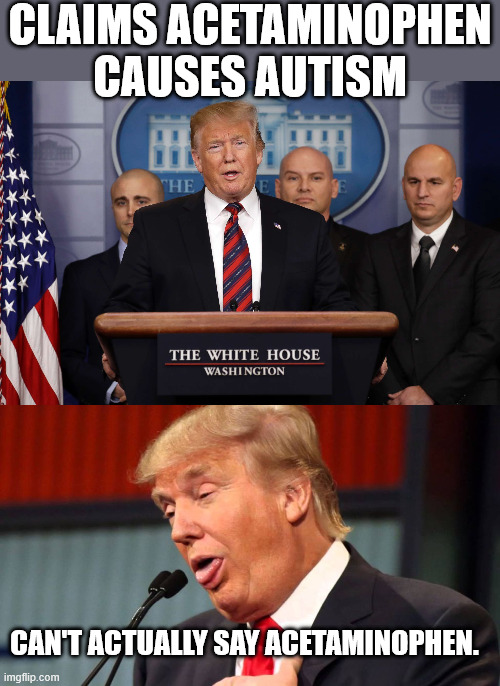but but Biden!!! | CLAIMS ACETAMINOPHEN CAUSES AUTISM; CAN'T ACTUALLY SAY ACETAMINOPHEN. | image tagged in stupid trump | made w/ Imgflip meme maker
