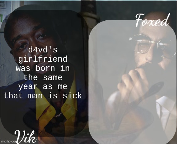 Foxed and Vik Alfredo Temp | d4vd's girlfriend was born in the same year as me that man is sick | image tagged in foxed and vik alfredo temp | made w/ Imgflip meme maker
