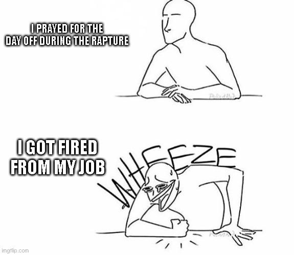 Be careful what you pray for... | I PRAYED FOR THE DAY OFF DURING THE RAPTURE; I GOT FIRED FROM MY JOB | image tagged in wheeze | made w/ Imgflip meme maker