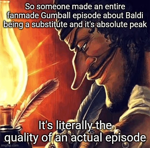 https://youtu.be/b_QZPz3OynA?si=6RSgZI90Q-XSVVbj watch it NOW | So someone made an entire fanmade Gumball episode about Baldi being a substitute and it's absolute peak; It's literally the quality of an actual episode | image tagged in blackbeard writing | made w/ Imgflip meme maker