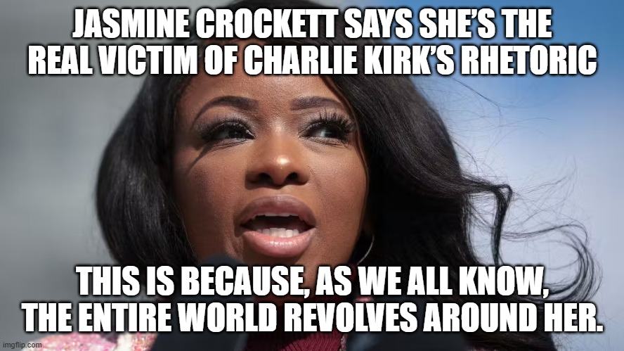 I guess she just wasn't getting as much attention as she needed. | JASMINE CROCKETT SAYS SHE’S THE REAL VICTIM OF CHARLIE KIRK’S RHETORIC; THIS IS BECAUSE, AS WE ALL KNOW, THE ENTIRE WORLD REVOLVES AROUND HER. | image tagged in glory hog,attention seeker,jasmine crocket | made w/ Imgflip meme maker
