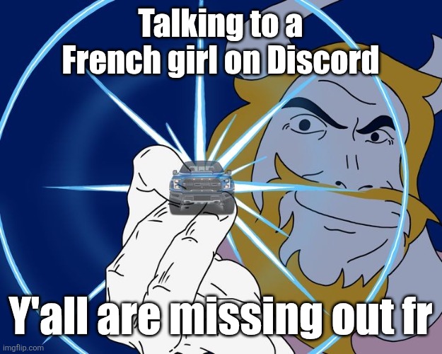Trust me, she's actually a girl. | Talking to a French girl on Discord; Y'all are missing out fr | image tagged in asgore truck | made w/ Imgflip meme maker