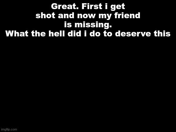 Great. First i get shot and now my friend is missing.
What the hell did i do to deserve this | made w/ Imgflip meme maker