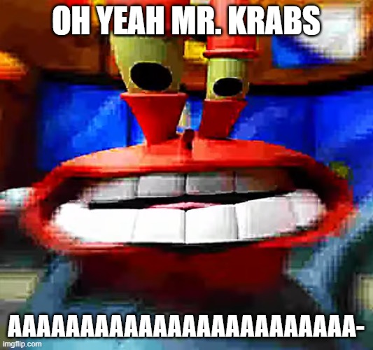 idk i called.... | OH YEAH MR. KRABS; AAAAAAAAAAAAAAAAAAAAAAAA- | image tagged in spongebob,mr krabs blur meme | made w/ Imgflip meme maker