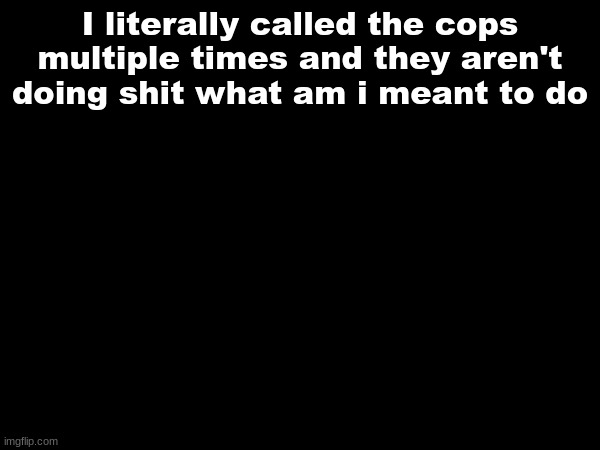 I literally called the cops multiple times and they aren't doing shit what am i meant to do | made w/ Imgflip meme maker