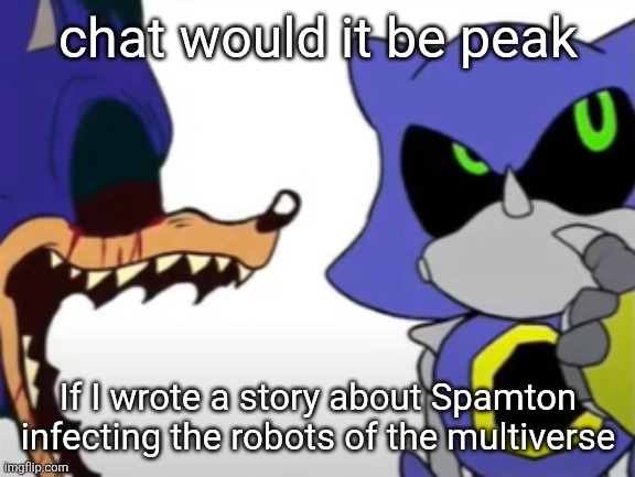 Comment your OCs and IF I make this I might include them | chat would it be peak; If I wrote a story about Spamton infecting the robots of the multiverse | image tagged in exe ragebaiting with metal thinking | made w/ Imgflip meme maker
