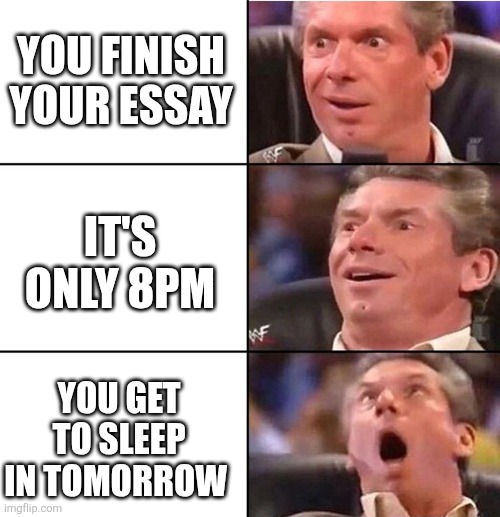 Vince McMahon | YOU FINISH YOUR ESSAY; IT'S ONLY 8PM; YOU GET TO SLEEP IN TOMORROW | image tagged in vince mcmahon | made w/ Imgflip meme maker